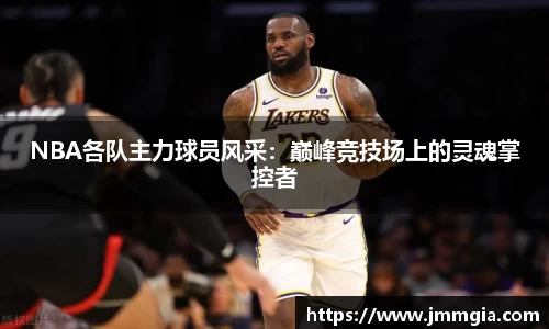 NBA各队主力球员风采：巅峰竞技场上的灵魂掌控者