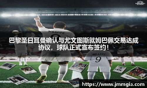 巴黎圣日耳曼确认与尤文图斯就姆巴佩交易达成协议，球队正式宣布签约！