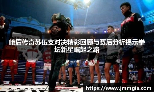 峨眉传奇苏伍支对决精彩回顾与赛后分析揭示拳坛新星崛起之路